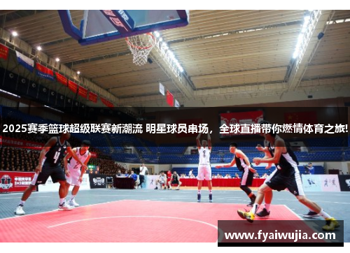 2025赛季篮球超级联赛新潮流 明星球员串场，全球直播带你燃情体育之旅!